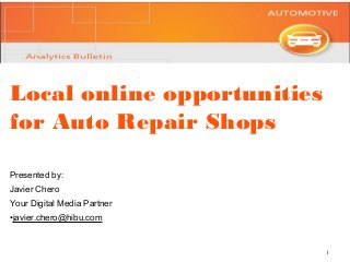 Local online opportunities
for Auto Repair Shops
Presented by:
Javier Chero
Your Digital Media Partner
•javier.chero@hibu.com

1

 
