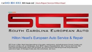Hilton Head’s European Auto Service & Repair
SCE Auto in Hilton Head Island specializes in the repair, maintenance, and performance of import, foreign, and
European vehicles such as Volkswagen, Audi, BMW, Jaguar, Mercedes-Benz, Mini, Porsche, and Volvo. We
have been providing quality import and European car care since 2014 delivering honest and professional
automotive repair, oil changes, brake jobs, tires and wheels, and more.
Call 843- 804- 8311 SCE Auto LLC | Auto Repair Service Hilton Head
 