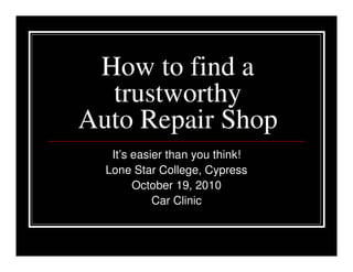 How to find a
  trustworthy
Auto Repair Shop
   It’s easier than you think!
  Lone Star College, Cypress
        October 19, 2010
            Car Clinic
 