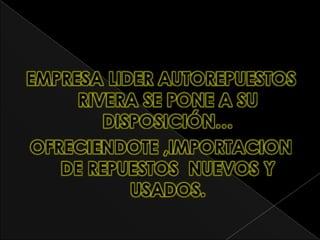 EMPRESA LIDER AUTOREPUESTOS
     RIVERA SE PONE A SU
        DISPOSICIÓN…
OFRECIENDOTE ,IMPORTACION
   DE REPUESTOS NUEVOS Y
           USADOS.
 