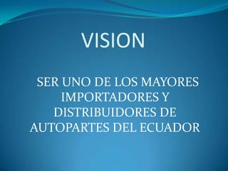 VISION    SER UNO DE LOS MAYORES IMPORTADORES Y DISTRIBUIDORES DE AUTOPARTES DEL ECUADOR