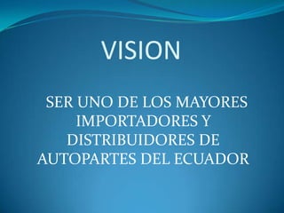VISION,[object Object],    SER UNO DE LOS MAYORES IMPORTADORES Y DISTRIBUIDORES DE AUTOPARTES DEL ECUADOR,[object Object]