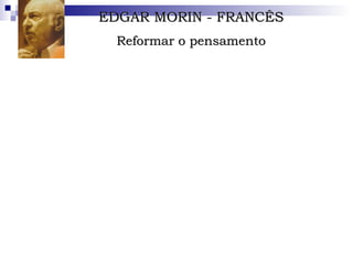 EDGAR MORIN - FRANCÊS Reformar o pensamento Nascido em 8 de julho de 1921, graduou-se em Economia Política, História, Geografia e Direito. Publicou, em 1977, o primeiro livro da série  O Método,  no qual inicia sua explanação sobre a teoria da complexidade. Em 1999, lançou  A Cabeça Bem-Feita e OS Sete Saberes Necessários à Educação do Futuro , além de outros três títulos sobre educação.   