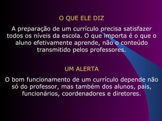 O QUE ELE DIZ A preparação de um currículo precisa satisfazer todos os níveis da escola. O que importa é o que o aluno efetivamente aprende, não o conteúdo transmitido pelos professores. UM ALERTA O bom funcionamento de um currículo depende não só do professor, mas também dos alunos, pais, funcionários, coordenadores e diretores. 