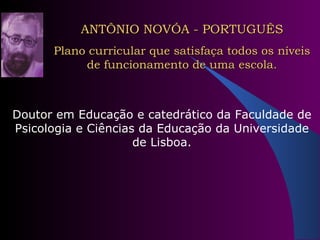 ANTÔNIO NOVÓA - PORTUGUÊS Plano curricular que satisfaça todos os níveis de funcionamento de uma escola. Doutor em Educação e catedrático da Faculdade de Psicologia e Ciências da Educação da Universidade de Lisboa. 