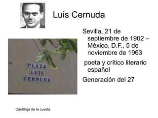 Luis Cernuda
                                Sevilla, 21 de
                                 septiembre de 1902 –
                                 México, D.F., 5 de
                                 noviembre de 1963
                                 poeta y crítico literario
                                  español
                                Generación del 27



Castilleja de la cuesta
 