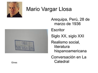 Mario Vargar Llosa
                 Arequipa, Perú, 28 de
                  marzo de 1936
                 Escritor
                 Siglo XX, siglo XXI
                 Realismo social,
                  literatura
                  hispanoamericana
                 Conversación en La
Gines             Catedral
 