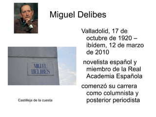 Miguel Delibes
                            Valladolid, 17 de
                             octubre de 1920 –
                             ibídem, 12 de marzo
                             de 2010
                             novelista español y
                              miembro de la Real
                              Academia Española
                            comenzó su carrera
                              como columnista y
Castilleja de la cuesta       posterior periodista
 