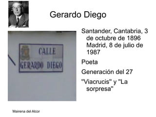 Gerardo Diego
                           Santander, Cantabria, 3
                            de octubre de 1896
                            Madrid, 8 de julio de
                            1987
                           Poeta
                           Generación del 27
                           ''Viacrucis'' y ''La
                              sorpresa''


Mairena del Alcor
 