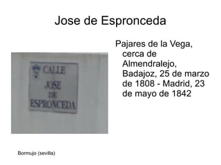 Jose de Espronceda
                         Pajares de la Vega,
                          cerca de
                          Almendralejo,
                          Badajoz, 25 de marzo
                          de 1808 - Madrid, 23
                          de mayo de 1842




Bormujo (sevilla)
 