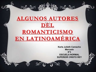 ALGUNOS AUTORES
DEL
ROMANTICISMO
EN LATINOAMÉRICA
Karla Julieth Camacho
Mercado
9°3
ESCUELA NORMAL
SUPERIOR CRISTO REY
 