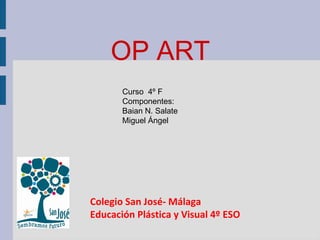 OP ART
Curso 4º F
Componentes:
Baian N. Salate
Miguel Ángel
Colegio San José- Málaga
Educación Plástica y Visual 4º ESO
 