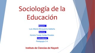 Sociología de la
Educación
Maestro:
Luis Alberto Morquecho Saldaña
Alumna:
Kendra Yarely Cortés Rosales
Licenciatura:
Pedagogía 3 A
Instituto de Ciencias de Nayarit
 