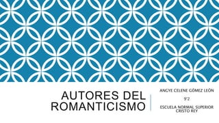 AUTORES DEL
ROMANTICISMO
ANGYE CELENE GÓMEZ LEÓN
9°2
ESCUELA NORMAL SUPERIOR
CRISTO REY
 