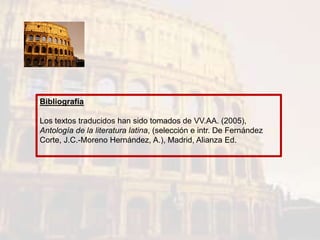 Bibliografía
Los textos traducidos han sido tomados de VV.AA. (2005),
Antología de la literatura latina, (selección e intr. De Fernández
Corte, J.C.-Moreno Hernández, A.), Madrid, Alianza Ed.
 