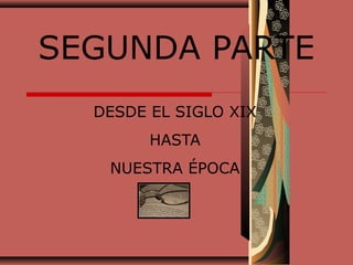 SEGUNDA PARTE 
DESDE EL SIGLO XIX 
HASTA 
NUESTRA ÉPOCA 
 