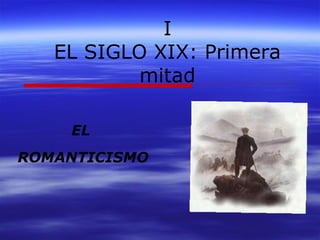 I 
EL SIGLO XIX: Primera 
mitad 
EL 
ROMANTICISMO 
 