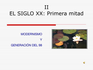 II 
EL SIGLO XX: Primera mitad 
MODERNISMO 
Y 
GENERACIÓN DEL 98 
 