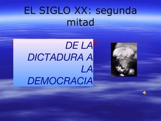 EL SIGLO XX: segunda 
mitad 
DE LA 
DICTADURA A 
LA 
DEMOCRACIA 
 