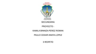 SECUNDARIA
PROYECTO :
KAMILA BINNIZA PEREZ ROMAN
PAULO CESAR ANAYA LOPEZ
3 RESPETO
 