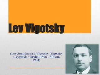 Lev Vigotsky
(Lev Semiónovich Vigotsky, Vigotsky
o Vygotski; Orsha, 1896 - Moscú,
1934)
 