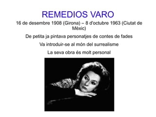 REMEDIOS VARO
16 de desembre 1908 (Girona) – 8 d'octubre 1963 (Ciutat de
Mèxic)
De petita ja pintava personatjes de contes de fades
Va introduir-se al món del surrealisme
La seva obra és molt personal
 