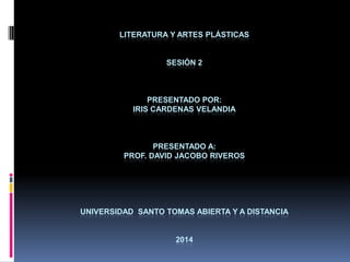 LITERATURA Y ARTES PLÁSTICAS
SESIÓN 2
PRESENTADO POR:
IRIS CARDENAS VELANDIA
PRESENTADO A:
PROF. DAVID JACOBO VIVEROS
UNIVERSIDAD SANTO TOMAS ABIERTA Y A DISTANCIA
2014
 