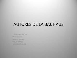 AUTORES DE LA BAUHAUS
Trabajo realizado por:
•RAUL SOUSA
•MIGUEL SOUSA.
•JESUS TORRES
•GABRIEL SÁNCHEZ.
 