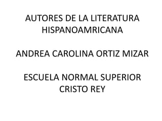 AUTORES DE LA LITERATURA
HISPANOAMRICANA
ANDREA CAROLINA ORTIZ MIZAR
ESCUELA NORMAL SUPERIOR
CRISTO REY
 