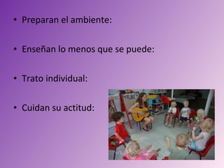 • Preparan el ambiente:

• Enseñan lo menos que se puede:

• Trato individual:

• Cuidan su actitud:
 