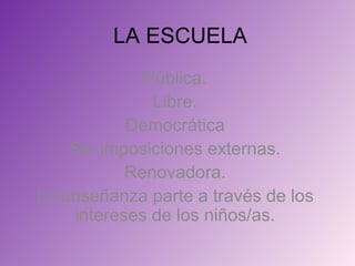 LA ESCUELA
             Pública.
              Libre.
           Democrática
    Sin imposiciones externas.
           Renovadora.
La enseñanza parte a través de los
    intereses de los niños/as.
 