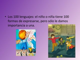 • Los 100 lenguajes: el niño o niña tiene 100
  formas de expresarse, pero sólo le damos
  importancia a una.
 