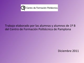 Trabajo elaborado por las alumnas y alumnos de 1º B
del Centro de Formación Politécnica de Pamplona




                                      Diciembre 2011
 
