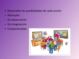 •   Desarrollar las posibilidades de cada acción
–   Manuales
–   De observación
–   De imaginación
•   Cooperatividad
 