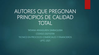 AUTORES QUE PREGONAN
PRINCIPIOS DE CALIDAD
TOTAL
TATIANA ARANGUREN SIMBAQUEBA
CODIGO 202113709
TECNICO EN PROCESOS COMERCIALES Y FINANCIEROS
UPTC-2021
 