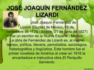 José Joaquín Fernández de
Lizardi (Ciudad de México, 15 de
noviembre de 1776 - ibídem, 21 de junio de 1827)
fue un escrito...