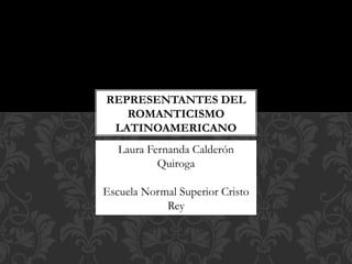 REPRESENTANTES DEL
ROMANTICISMO
LATINOAMERICANO
Laura Fernanda Calderón
Quiroga
Escuela Normal Superior Cristo
Rey
 