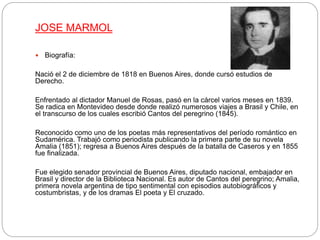 JOSE MARMOL
 Biografía:
Nació el 2 de diciembre de 1818 en Buenos Aires, donde cursó estudios de
Derecho.
Enfrentado al d...
