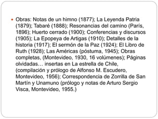  Obras: Notas de un himno (1877); La Leyenda Patria
(1879); Tabaré (1888); Resonancias del camino (París,
1896); Huerto c...