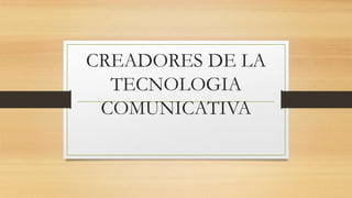 CREADORES DE LA
TECNOLOGIA
COMUNICATIVA
 