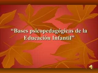 ““Bases psicopedagógicas de laBases psicopedagógicas de la
Educación Infantil”Educación Infantil”
 