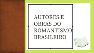 AUTORES E
OBRAS DO
ROMANTISMO
BRASILEIRO
 