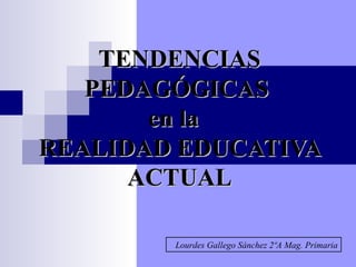 TENDENCIAS PEDAGÓGICAS  en la  REALIDAD EDUCATIVA ACTUAL Lourdes Gallego Sánchez 2ºA Mag. Primaria 