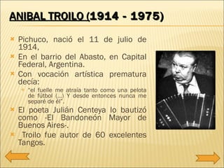 ANIBAL TROILO ( 1914 - 1975)   <ul><li>Pichuco, nació el 11 de julio de 1914, </li></ul><ul><li>En el barrio del Abasto, e...