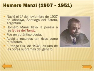 <ul><li>Nació el 1º de noviembre de 1907 en Añatuya, Santiago del Estero, Argentina.  </li></ul><ul><li>Homero Manzi llevó...
