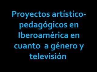 Proyectos artístico-pedagógicos en Iberoamérica en cuanto  a género y televisión  