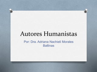 Autores Humanistas
Por: Dra. Adriana Nachieli Morales
Ballinas
 
