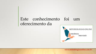 Este conhecimento foi um
oferecimento da
METODOLOGIAS ONLINE
www.metodologiasonline.com.br
EXIGÊNCIA
POR VOCÊ!
 