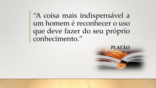 “A coisa mais indispensável a
um homem é reconhecer o uso
que deve fazer do seu próprio
conhecimento.”
PLATÃO
 