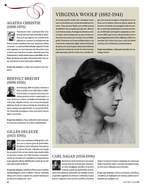 S                                                             VIRGINIA WOOLF (1882-1941)
                                                              No tempo que lhe coube viver, conseguiu impor         gico das suas personagens, afogando-se no rio
AGATHA CHRISTIE                                               uma voz feminina num mundo dominado por ho-           Ouse com os bolsos cheios de pedras, depois de
                                                              mens. “Para escrever ficção, uma mulher precisa       escrever ao marido uma pungente nota de suicí-
(1890-1976)                                                   de dinheiro e de um quarto que seja seu”, afirmou     dio. A cena está reproduzida no romance As Ho-
             “Rainha do Crime”, chamaram-lhe. Cria-           num famoso ensaio. Ao longo da vida levou a fra-      ras, de Michael Cunningham (adaptado ao cine-
             dora de dois dos mais carismáticos detec-        se à letra, como comprovam os nove romances e         ma em 2002), que cruza a vida da escritora com a
             tives com que alguma vez os leitores de          dois livros de contos que constam da sua biblio-      da protagonista do livro Mrs. Dalloway (1925). Um
             policiais se cruzaram (o refinado Hercule        grafia. Pertenceu ao Grupo de Bloomsbury e ao         exemplo dos muitos ecos que a obra de Woolf
Poirot, sempre orgulhoso das suas “pequenas células           movimento modernista inglês, tendo contactado         continua a ter na literatura contemporânea.
cinzentas”, e a adorável Miss Marple), Agatha Christie        de perto com os principais intelectuais britânicos
está registada no Livro Guinness dos Recordes como            da primeira metade do século XX. Atormentada          O que nos ensinou: a utilização exemplar do mo-
a autora que mais livros vendeu, deixando para trás           pela depressão, pôs fim à vida com o sentido trá-     nólogo interior
Shakespeare e sendo batida apenas pela Bíblia. Há mi-
lhões de leitores que talvez não tenham lido mais na-
da, mas leram os seus intrincados mistérios.


O que nos ensinou: a culpa nem sempre é do mor-
domo



BERTOLT BRECHT
(1898-1956)
             Dramaturgo, além de poeta, teorizou e
             levou à prática uma visão épica e dialéc-
             tica do teatro, na qual se procurava um
             distanciamento entre o espectador e a
cena, de forma a centrar o trabalho dramatúrgico na
crítica das relações sociais, com uma preocupação
didáctica, tendo em vista a tomada de consciência de
quem assistia aos espectáculos. A companhia Berli-
ner Ensemble prosseguiu estes princípios mesmo
após a sua morte.


O que nos ensinou: a força radical do teatro enquan-
to meio para questionar as ordens estabelecidas



GILLES DELEUZE
(1925-1995)
            Com uma vastíssima bibliografia, criti-
            cou com o mesmo grau de profundida-
            de Spinoza, Kant, Nietzsche, Foucault ou
            o cinema. Para ele, a filosofia era criação
de conceitos. Entre os seus textos mais citados estão
os escritos a meias com Félix Guattari, nomeada-
mente os reunidos em Capitalismo e Esquizofrenia
                                                          CARL SAGAN (1934-1996)
(cujo segundo volume, Mil Planatos, acaba de ser edi-                  Astrónomo norte-americano com excep-         ainda o romance Contacto (adaptado ao cinema por
tado pela Assírio & Alvim).                                            cionais dons de comunicação, destacou-       Robert Zemeckis), sobre o encontro da espécie huma-
                                                                       se como divulgador científico. O seu livro   na com uma civilização extra-terrestre.
O que nos ensinou: metáforas físicas para modelos                      Cosmos, a partir do qual foi feita uma no-
epistemológicos, como o célebre “rizoma” (entidade        tável série televisiva, desvendou ao cidadão comum        O que nos ensinou: mesmo princípios científicos
difusa, sem centro; o oposto do carácter hierárquico      os grandes segredos do Universo e estimulou muitos        complexos, se explicados com clareza, podem ser en-
da estrutura clássica da “raiz”)                          jovens a seguirem uma carreira científica. Escreveu       tendidos por qualquer um
00                                                                                                                                                  ( abril 2008 ) revista LER
 